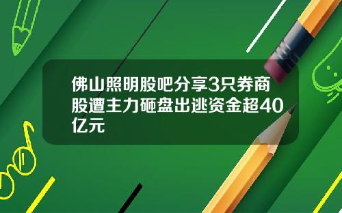佛山照明股吧分享3只券商股遭主力砸盘出逃资金超40亿元
