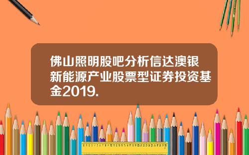 佛山照明股吧分析信达澳银新能源产业股票型证券投资基金2019.