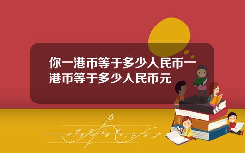你一港币等于多少人民币一港币等于多少人民币元