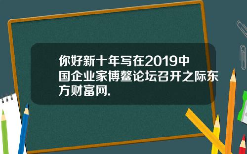 你好新十年写在2019中国企业家博鳌论坛召开之际东方财富网.