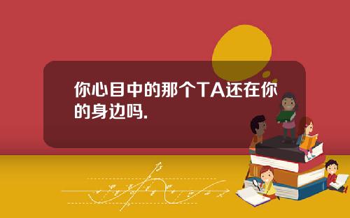 你心目中的那个TA还在你的身边吗.