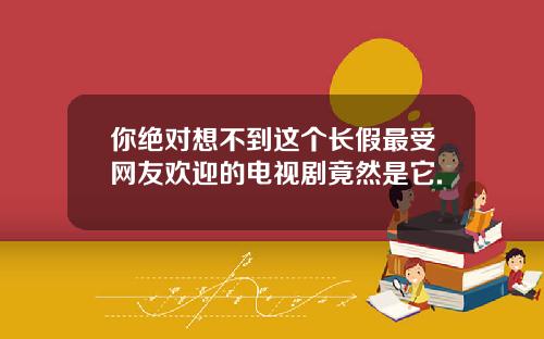 你绝对想不到这个长假最受网友欢迎的电视剧竟然是它.