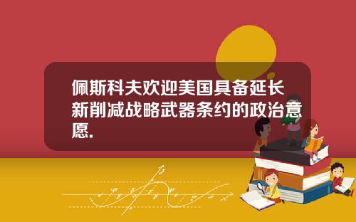 佩斯科夫欢迎美国具备延长新削减战略武器条约的政治意愿.