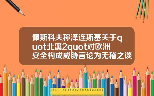 佩斯科夫称泽连斯基关于quot北溪2quot对欧洲安全构成威胁言论为无稽之谈.