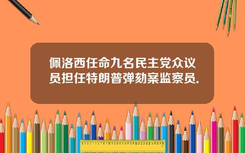 佩洛西任命九名民主党众议员担任特朗普弹劾案监察员.