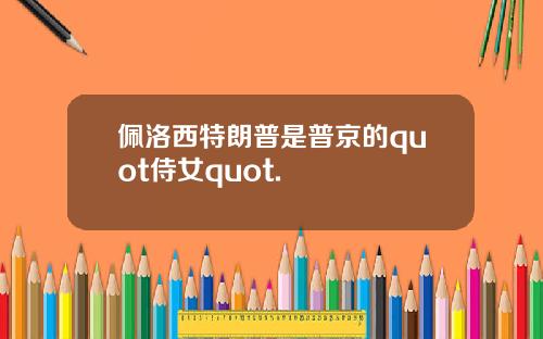 佩洛西特朗普是普京的quot侍女quot.