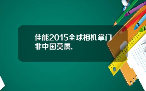 佳能2015全球相机掌门非中国莫属.