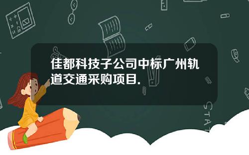 佳都科技子公司中标广州轨道交通采购项目.