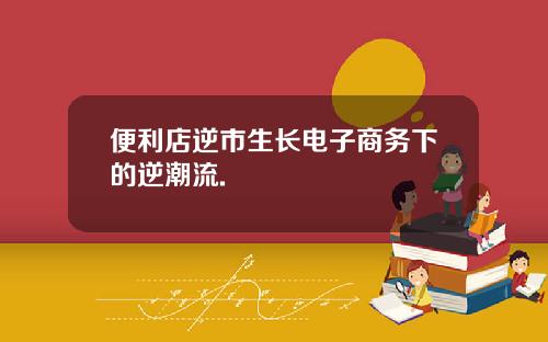 便利店逆市生长电子商务下的逆潮流.