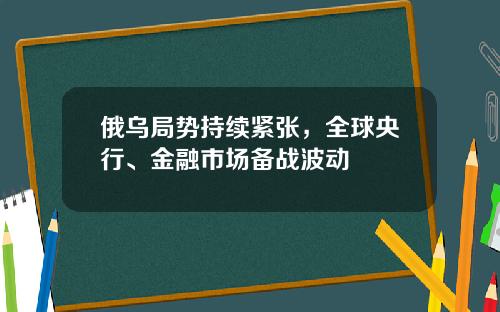 俄乌局势持续紧张,全球央行、金融市场备战波动