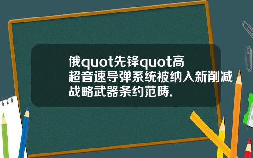 俄quot先锋quot高超音速导弹系统被纳入新削减战略武器条约范畴.