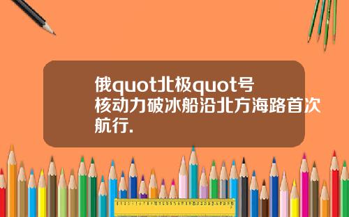 俄quot北极quot号核动力破冰船沿北方海路首次航行.