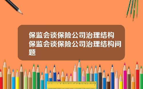 保监会谈保险公司治理结构保监会谈保险公司治理结构问题