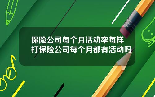 保险公司每个月活动率每样打保险公司每个月都有活动吗