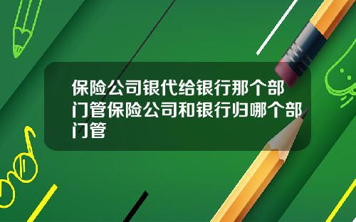 保险公司银代给银行那个部门管保险公司和银行归哪个部门管