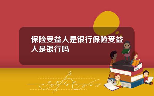 保险受益人是银行保险受益人是银行吗