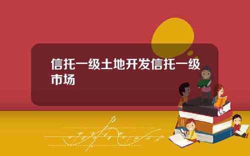 信托一级土地开发信托一级市场