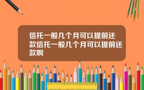 信托一般几个月可以提前还款信托一般几个月可以提前还款啊