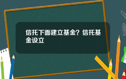 信托下面建立基金?信托基金设立