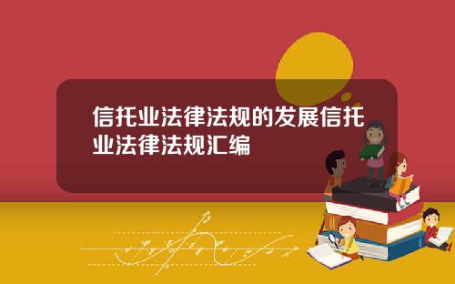 信托业法律法规的发展信托业法律法规汇编