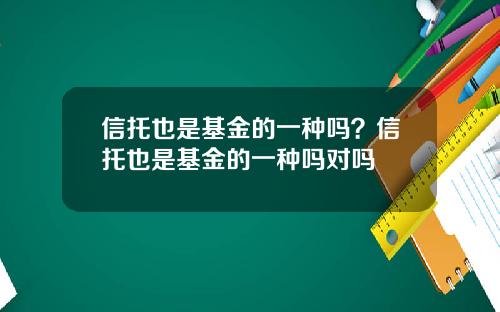 信托也是基金的一种吗?信托也是基金的一种吗对吗