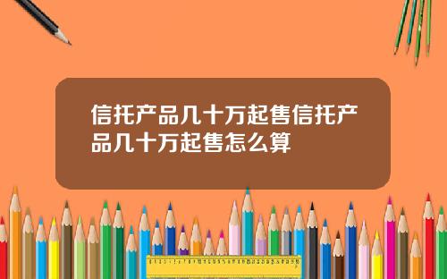 信托产品几十万起售信托产品几十万起售怎么算