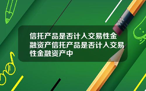 信托产品是否计入交易性金融资产信托产品是否计入交易性金融资产中