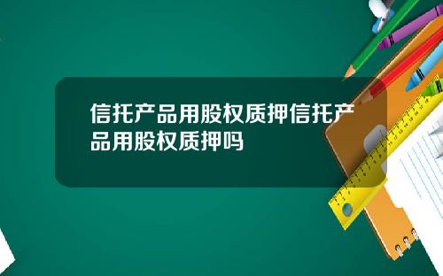 信托产品用股权质押信托产品用股权质押吗
