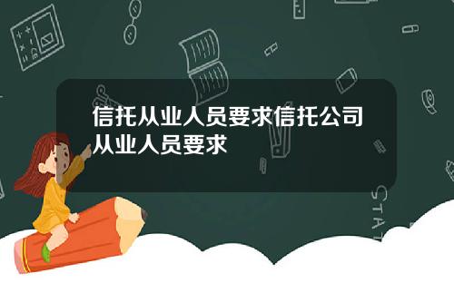 信托从业人员要求信托公司从业人员要求