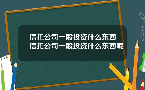 信托公司一般投资什么东西信托公司一般投资什么东西呢