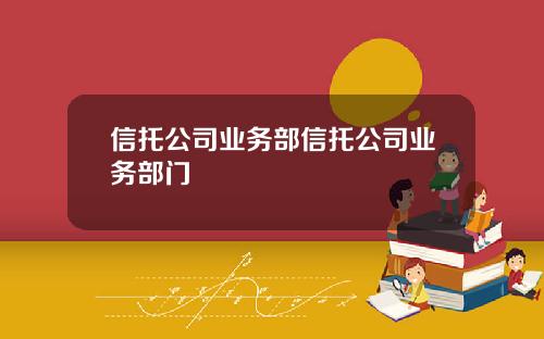信托公司业务部信托公司业务部门