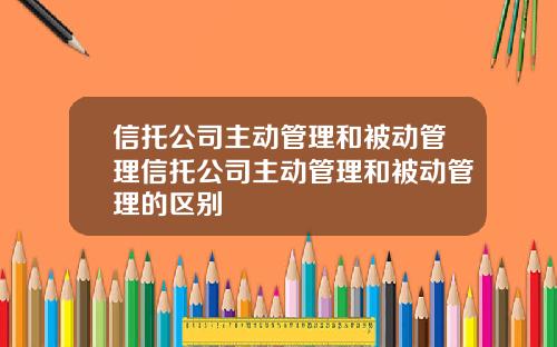 信托公司主动管理和被动管理信托公司主动管理和被动管理的区别