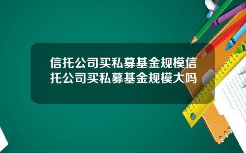 信托公司买私募基金规模信托公司买私募基金规模大吗