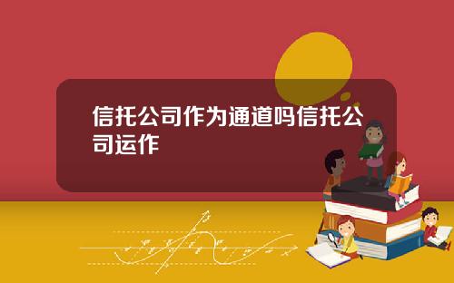 信托公司作为通道吗信托公司运作