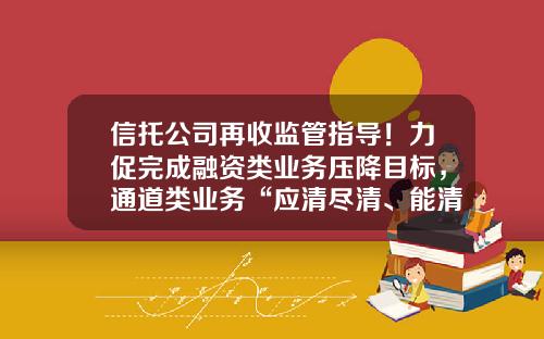 信托公司再收监管指导!力促完成融资类业务压降目标,通道类业务“应清尽清、能清尽清”-信托公司的通道业务