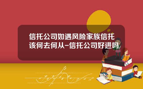 信托公司如遇风险家族信托该何去何从-信托公司好进吗