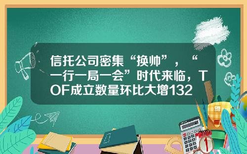 信托公司密集“换帅”,“一行一局一会”时代来临,TOF成立数量环比大增132.99%|周报-tof基金