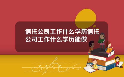 信托公司工作什么学历信托公司工作什么学历能做