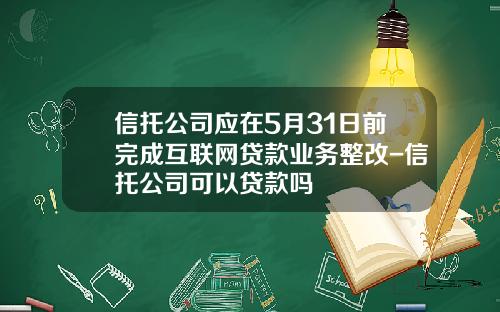 信托公司应在5月31日前完成互联网贷款业务整改-信托公司可以贷款吗