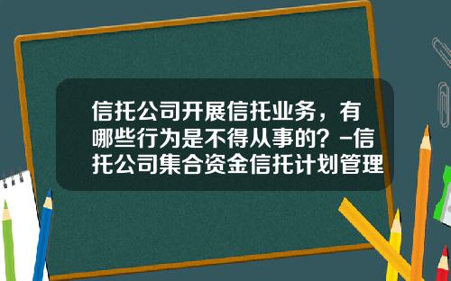 信托公司开展信托业务,有哪些行为是不得从事的?-信托公司集合资金信托计划管理办法