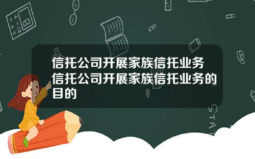 信托公司开展家族信托业务信托公司开展家族信托业务的目的