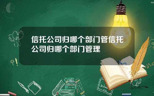 信托公司归哪个部门管信托公司归哪个部门管理