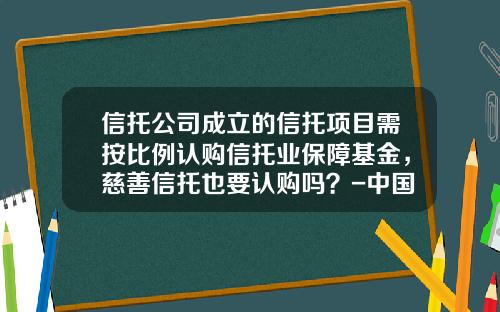 信托公司成立的信托项目需按比例认购信托业保障基金,慈善信托也要认购吗?-中国信托业保障基金