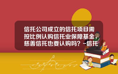 信托公司成立的信托项目需按比例认购信托业保障基金,慈善信托也要认购吗?-信托型基金