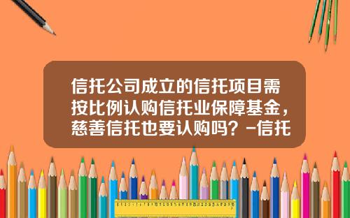 信托公司成立的信托项目需按比例认购信托业保障基金,慈善信托也要认购吗?-信托基金购买
