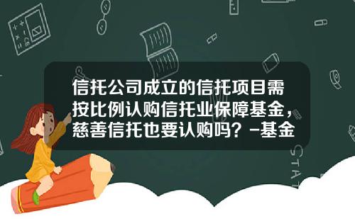 信托公司成立的信托项目需按比例认购信托业保障基金,慈善信托也要认购吗?-基金与信托区别
