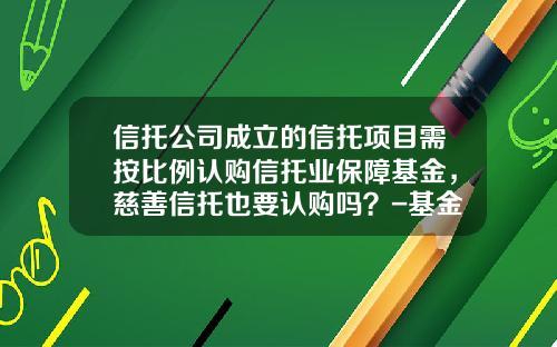 信托公司成立的信托项目需按比例认购信托业保障基金，慈善信托也要认购吗？-基金信托人