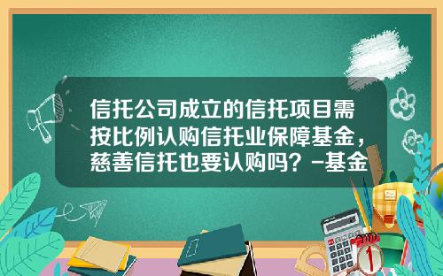 信托公司成立的信托项目需按比例认购信托业保障基金,慈善信托也要认购吗?-基金和信托