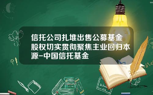 信托公司扎堆出售公募基金股权切实贯彻聚焦主业回归本源-中国信托基金