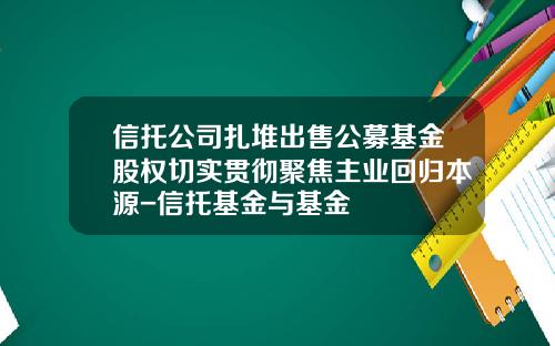 信托公司扎堆出售公募基金股权切实贯彻聚焦主业回归本源-信托基金与基金